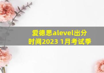 爱德思alevel出分时间2023 1月考试季